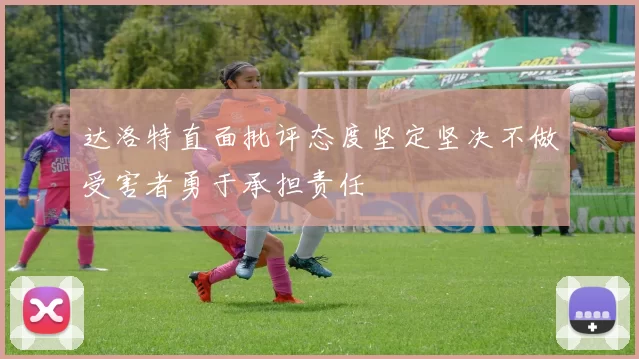 达洛特直面批评态度坚定坚决不做受害者勇于承担责任