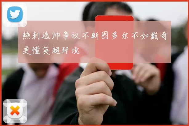 热刺选帅争议不断图多尔不如戴奇更懂英超环境