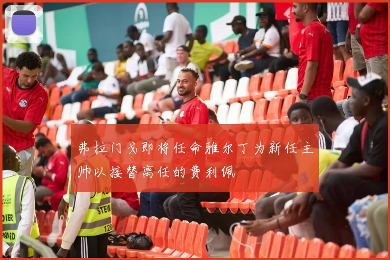 弗拉门戈即将任命雅尔丁为新任主帅以接替离任的费利佩
