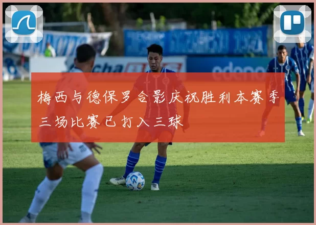 梅西与德保罗合影庆祝胜利本赛季三场比赛已打入三球