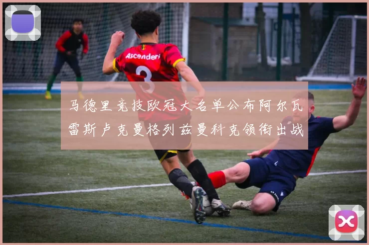 马德里竞技欧冠大名单公布阿尔瓦雷斯卢克曼格列兹曼科克领衔出战