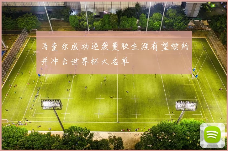 马奎尔成功逆袭曼联生涯有望续约并冲击世界杯大名单