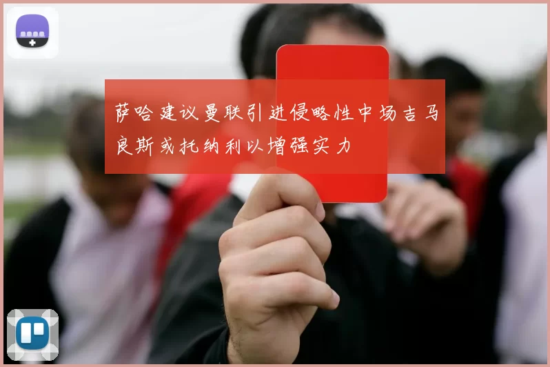 萨哈建议曼联引进侵略性中场吉马良斯或托纳利以增强实力
