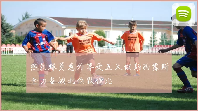 热刺球员意外享受五天假期西蒙斯全力备战北伦敦德比