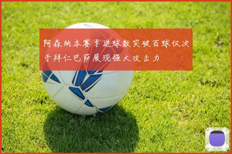 阿森纳本赛季进球数突破百球仅次于拜仁巴萨展现强大攻击力