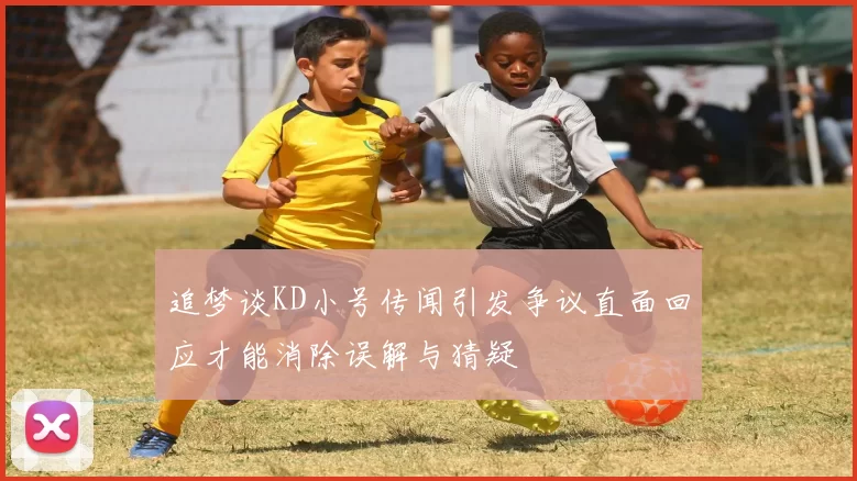 追梦谈KD小号传闻引发争议直面回应才能消除误解与猜疑