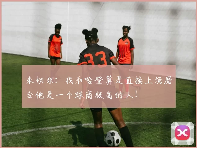 米切尔：我和哈登算是直接上场磨合他是一个球商极高的人！