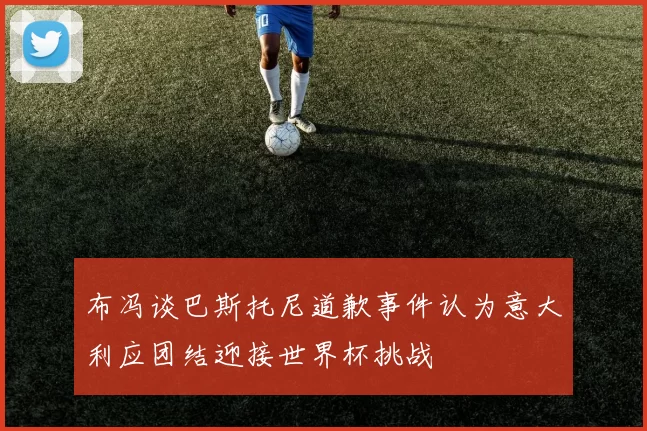 布冯谈巴斯托尼道歉事件认为意大利应团结迎接世界杯挑战