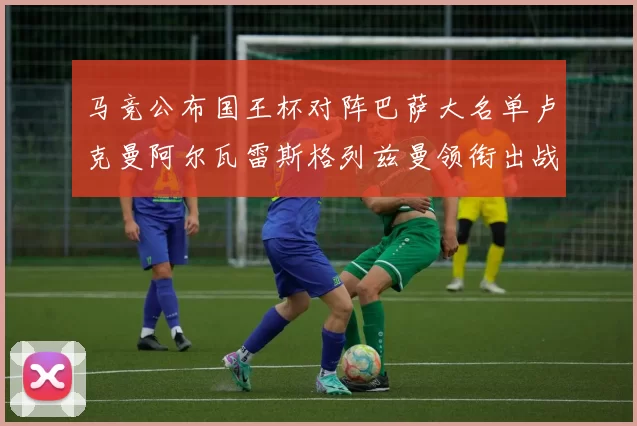 马竞公布国王杯对阵巴萨大名单卢克曼阿尔瓦雷斯格列兹曼领衔出战