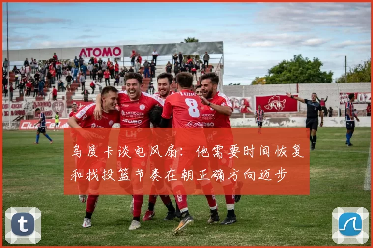 乌度卡谈电风扇：他需要时间恢复和找投篮节奏在朝正确方向迈步