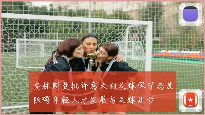 克林斯曼批评意大利足球保守态度阻碍年轻人才发展与足球进步