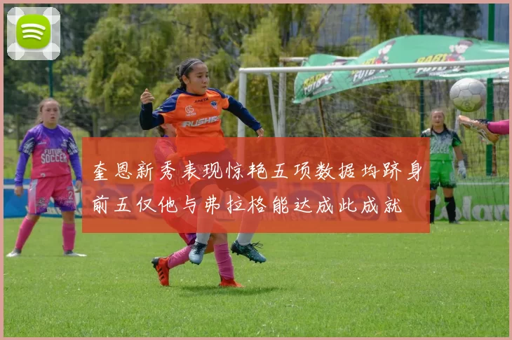 奎恩新秀表现惊艳五项数据均跻身前五仅他与弗拉格能达成此成就