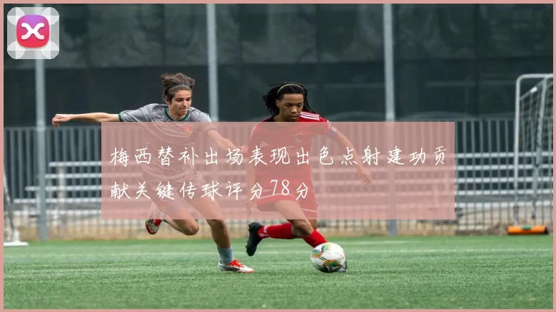 梅西替补出场表现出色点射建功贡献关键传球评分78分