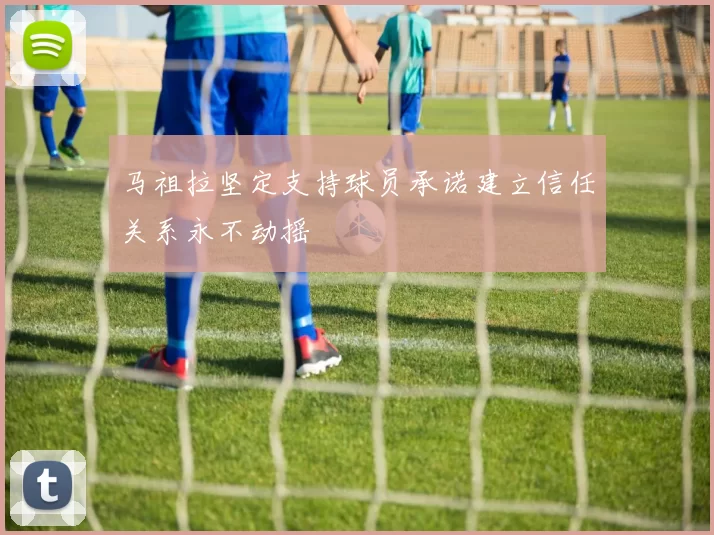 马祖拉坚定支持球员承诺建立信任关系永不动摇