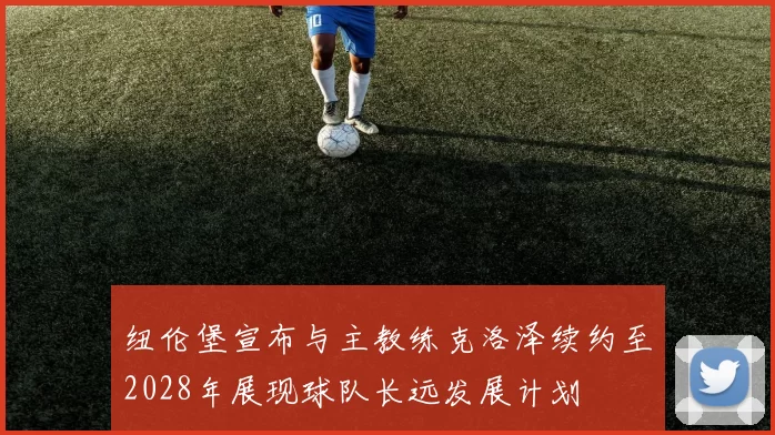 纽伦堡宣布与主教练克洛泽续约至2028年展现球队长远发展计划