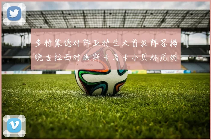 多特蒙德对阵亚特兰大首发阵容揭晓吉拉西对决斯卡马卡小贝林厄姆出战
