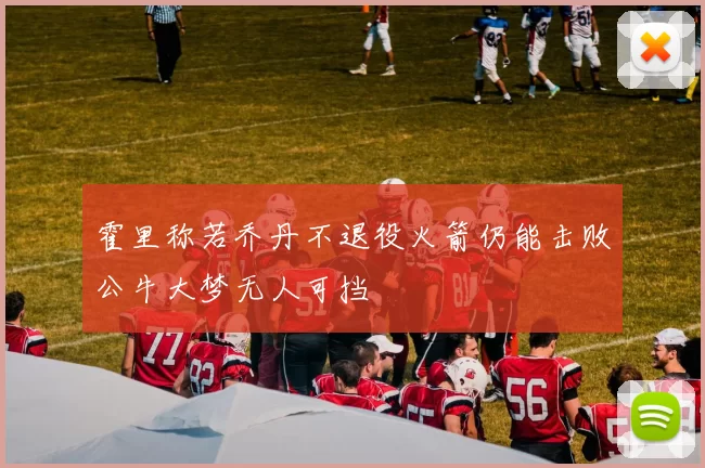 霍里称若乔丹不退役火箭仍能击败公牛大梦无人可挡