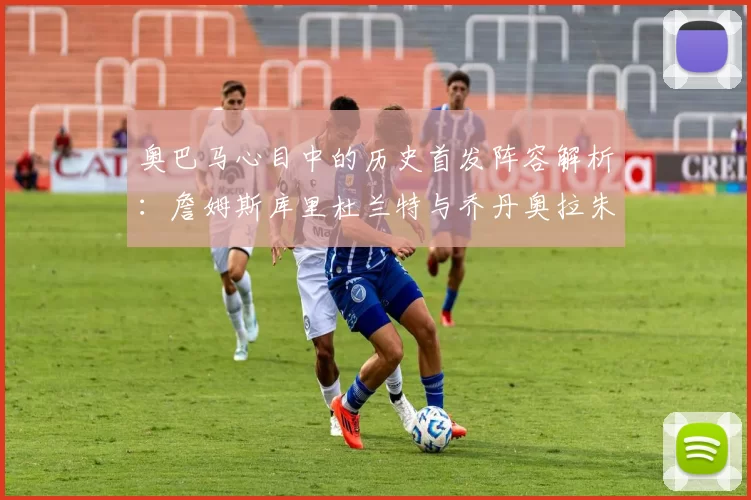 奥巴马心目中的历史首发阵容解析：詹姆斯库里杜兰特与乔丹奥拉朱旺的传奇组合