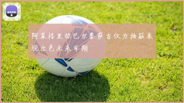 阿莱格里称巴尔泰萨吉仅为抽筋表现出色未来可期