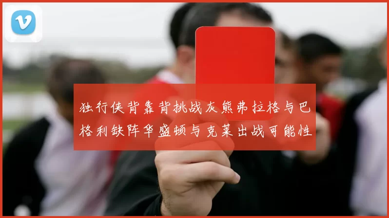独行侠背靠背挑战灰熊弗拉格与巴格利缺阵华盛顿与克莱出战可能性微小