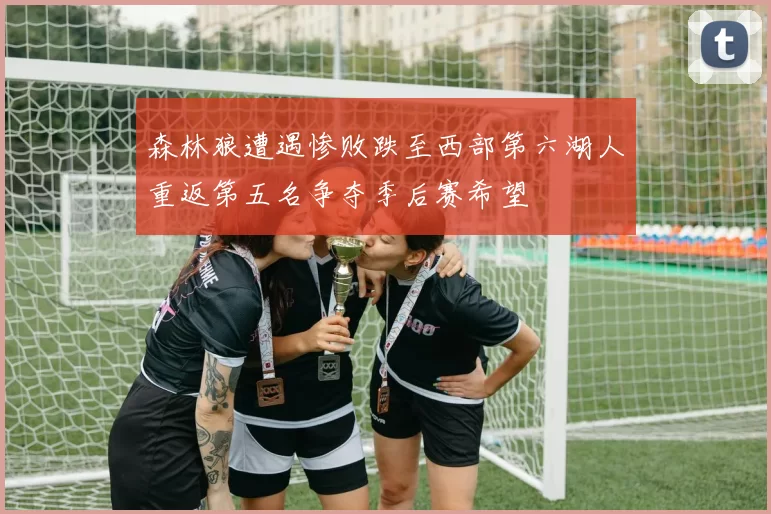 森林狼遭遇惨败跌至西部第六湖人重返第五名争夺季后赛希望