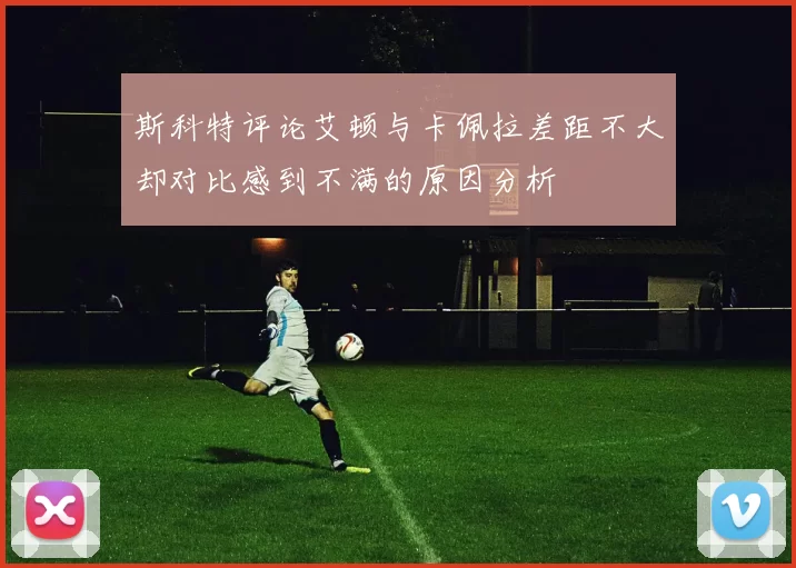 斯科特评论艾顿与卡佩拉差距不大却对比感到不满的原因分析