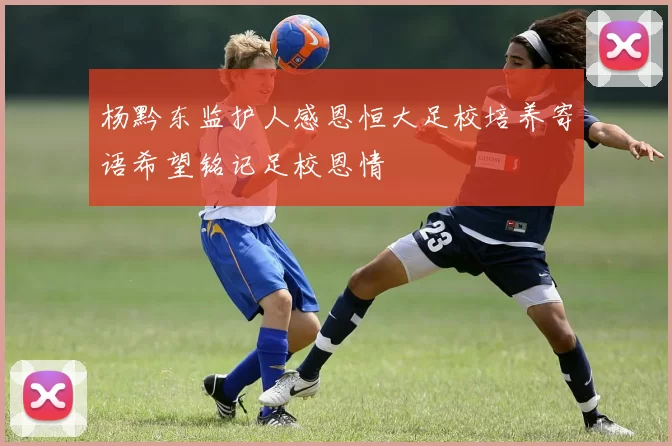 杨黔东监护人感恩恒大足校培养寄语希望铭记足校恩情