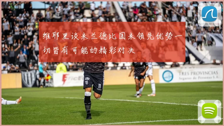 维耶里谈米兰德比国米领先优势一切皆有可能的精彩对决
