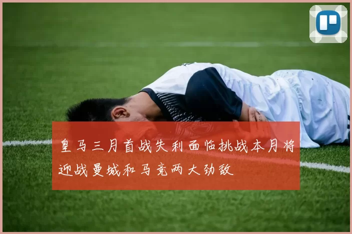 皇马三月首战失利面临挑战本月将迎战曼城和马竞两大劲敌