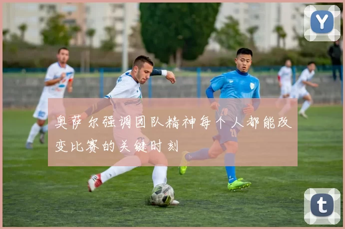 奥萨尔强调团队精神每个人都能改变比赛的关键时刻
