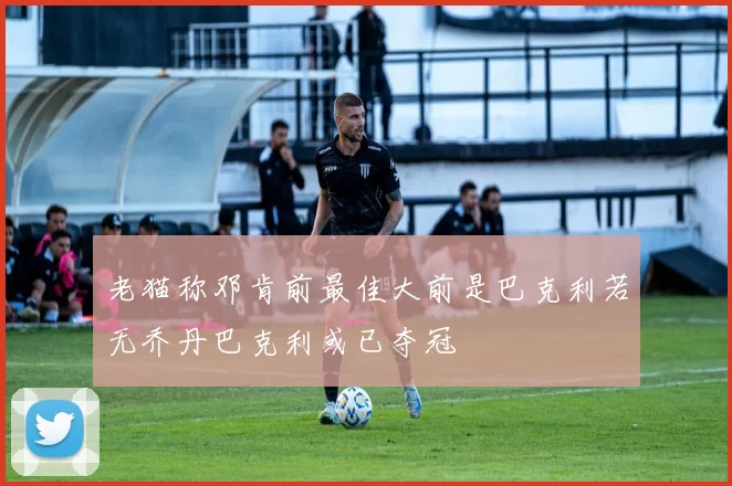 老猫称邓肯前最佳大前是巴克利若无乔丹巴克利或已夺冠