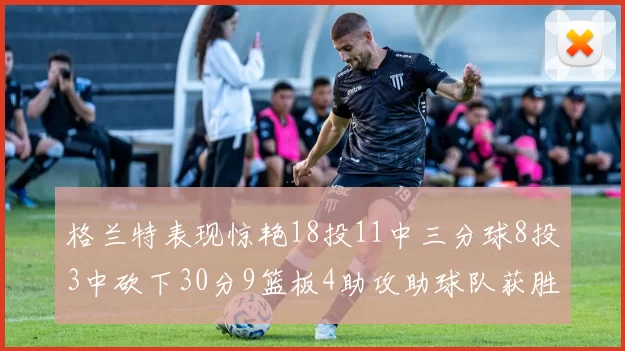格兰特表现惊艳18投11中三分球8投3中砍下30分9篮板4助攻助球队获胜