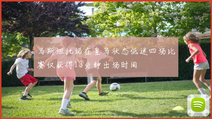马斯坦托诺在皇马状态低迷四场比赛仅获得13分钟出场时间